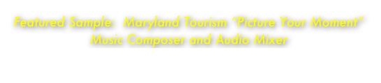 Featured Sample:  Maryland Tourism “Picture Your Moment”
Music Composer and Audio Mixer
https://youtu.be/taPnoDXuK9c